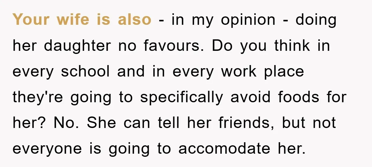 Your wife is also - in my opinion - doing her daughter no favours. Do you think in every school and in every work place they're going to specifically avoid...
