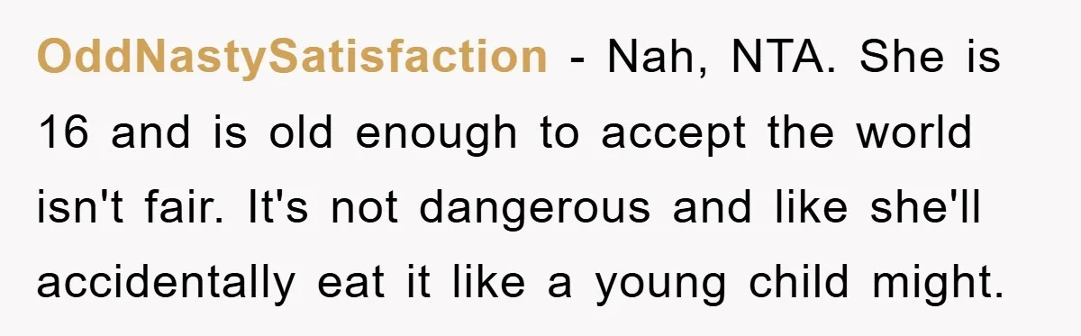 OddNastySatisfaction − Nah, NTA. She is 16 and is old enough to accept the world isn't fair. It's not dangerous and like she'll accidentally eat it like a young child...
