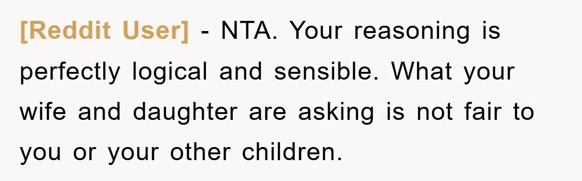 [Reddit User] − NTA. Your reasoning is perfectly logical and sensible. What your wife and daughter are asking is not fair to you or your other children.