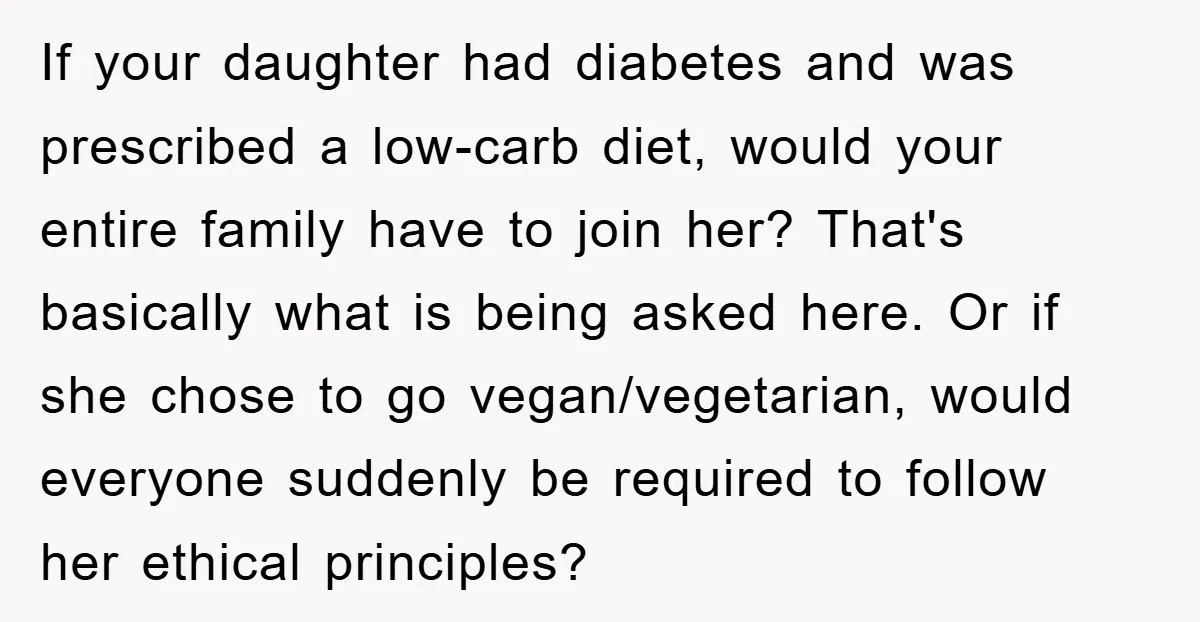 If your daughter had diabetes and was prescribed a low-carb diet, would your entire family have to join her? That's basically what is being asked here. Or if she chose...