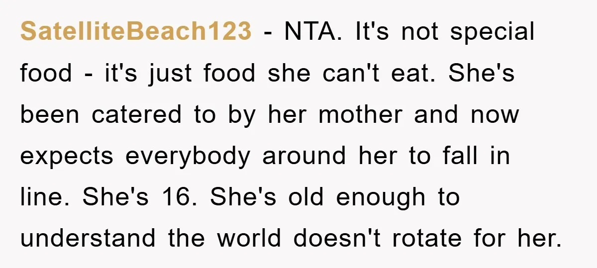 SatelliteBeach123 − NTA. It's not special food - it's just food she can't eat. She's been catered to by her mother and now expects everybody around her to fall in...
