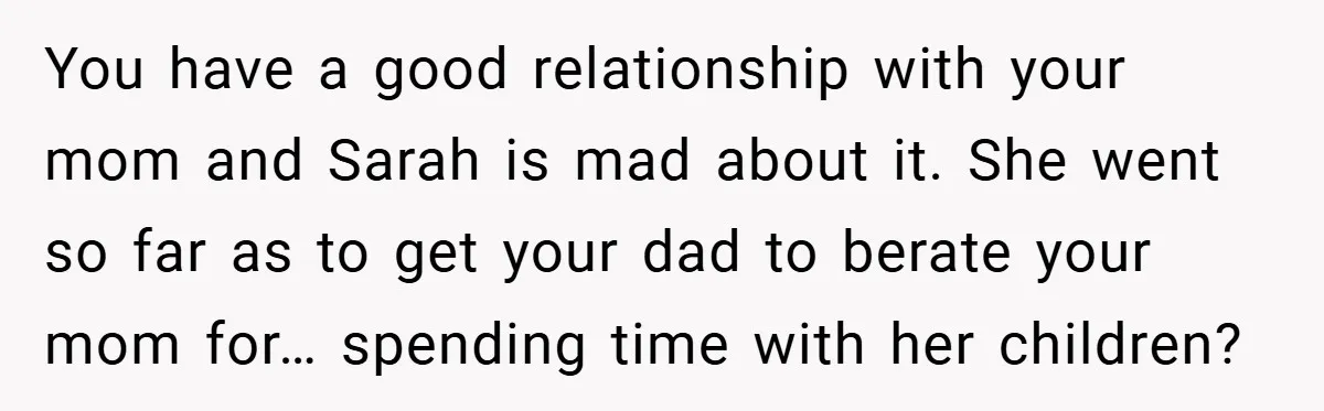 You have a good relationship with your mom and Sarah is mad about it. She went so far as to get your dad to berate your mom for… spending time...