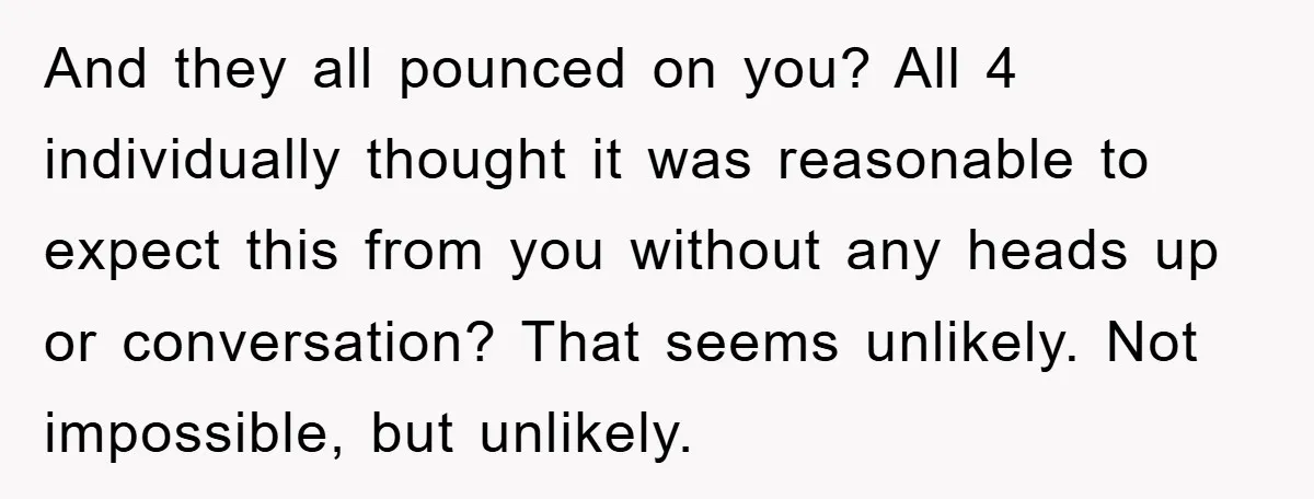 And they all pounced on you? All 4 individually thought it was reasonable to expect this from you without any heads up or conversation? That seems unlikely. Not impossible, but...
