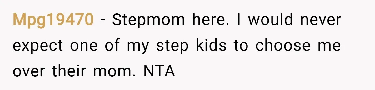 Mpg19470 − Stepmom here. I would never expect one of my step kids to choose me over their mom. NTA