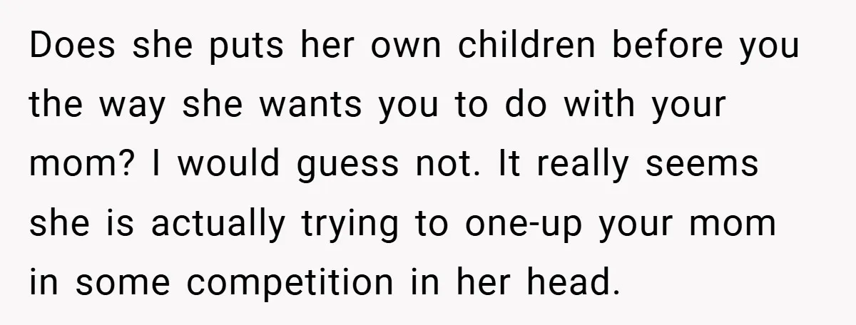 Does she puts her own children before you the way she wants you to do with your mom? I would guess not. It really seems she is actually trying to...