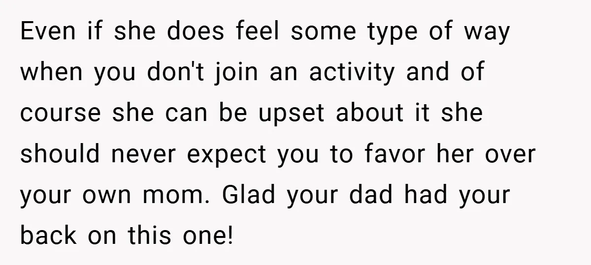 Even if she does feel some type of way when you don't join an activity and of course she can be upset about it she should never expect you to...