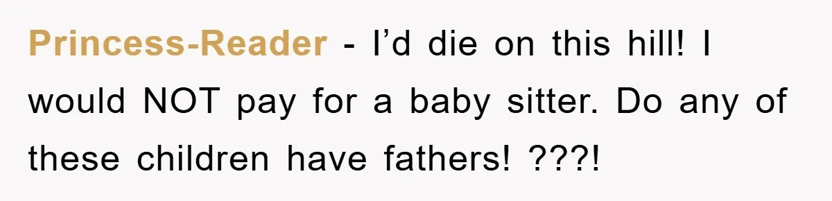 Princess-Reader − I’d die on this hill! I would NOT pay for a baby sitter. Do any of these children have fathers! ???!