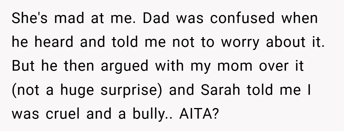 She's mad at me. Dad was confused when he heard and told me not to worry about it. But he then argued with my mom over it (not a huge...