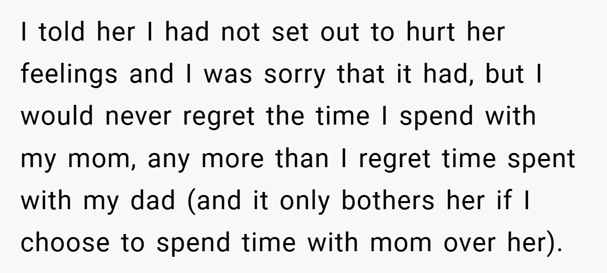 I told her I had not set out to hurt her feelings and I was sorry that it had, but I would never regret the time I spend with my...