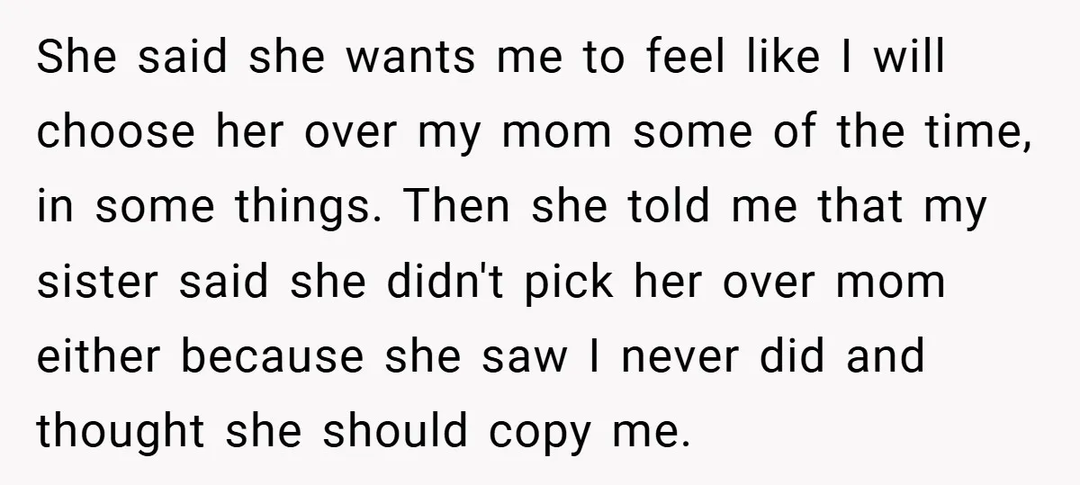 She said she wants me to feel like I will choose her over my mom some of the time, in some things. Then she told me that my sister said...