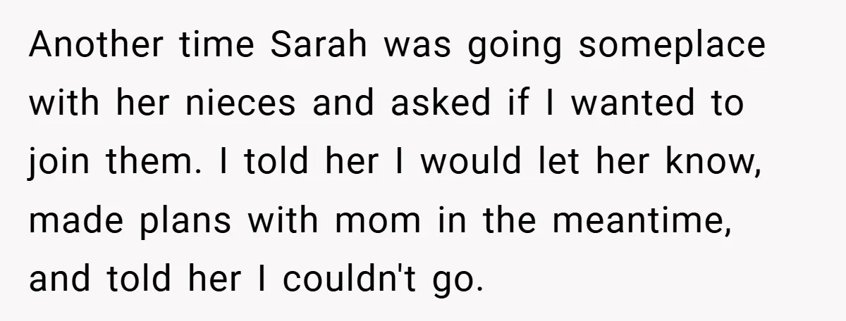 Another time Sarah was going someplace with her nieces and asked if I wanted to join them. I told her I would let her know, made plans with mom in...