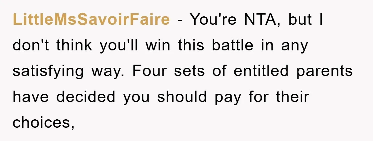 LittleMsSavoirFaire − You're NTA, but I don't think you'll win this battle in any satisfying way. Four sets of entitled parents have decided you should pay for their choices,
