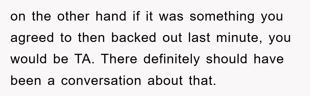 on the other hand if it was something you agreed to then backed out last minute, you would be TA. There definitely should have been a conversation about that.