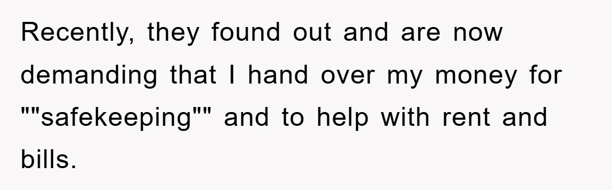 Recently, they found out and are now demanding that I hand over my money for ""safekeeping"" and to help with rent and bills.