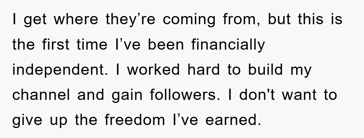 I get where they’re coming from, but this is the first time I’ve been financially independent. I worked hard to build my channel and gain followers. I don't want to...