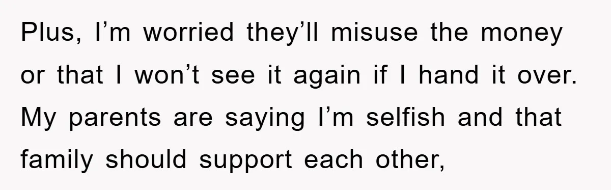 Plus, I’m worried they’ll misuse the money or that I won’t see it again if I hand it over. My parents are saying I’m selfish and that family should support...