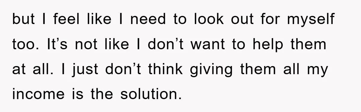 but I feel like I need to look out for myself too. It’s not like I don’t want to help them at all. I just don’t think giving them all...