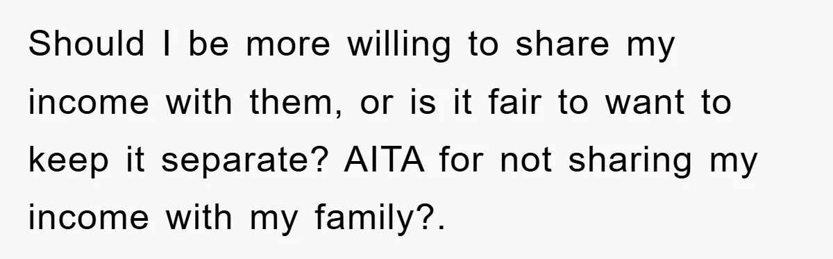Should I be more willing to share my income with them, or is it fair to want to keep it separate? AITA for not sharing my income with my family?.