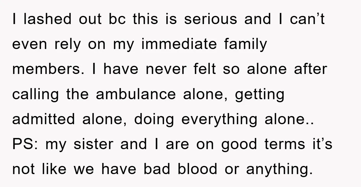 I lashed out bc this is serious and I can’t even rely on my immediate family members. I have never felt so alone after calling the ambulance alone, getting admitted...