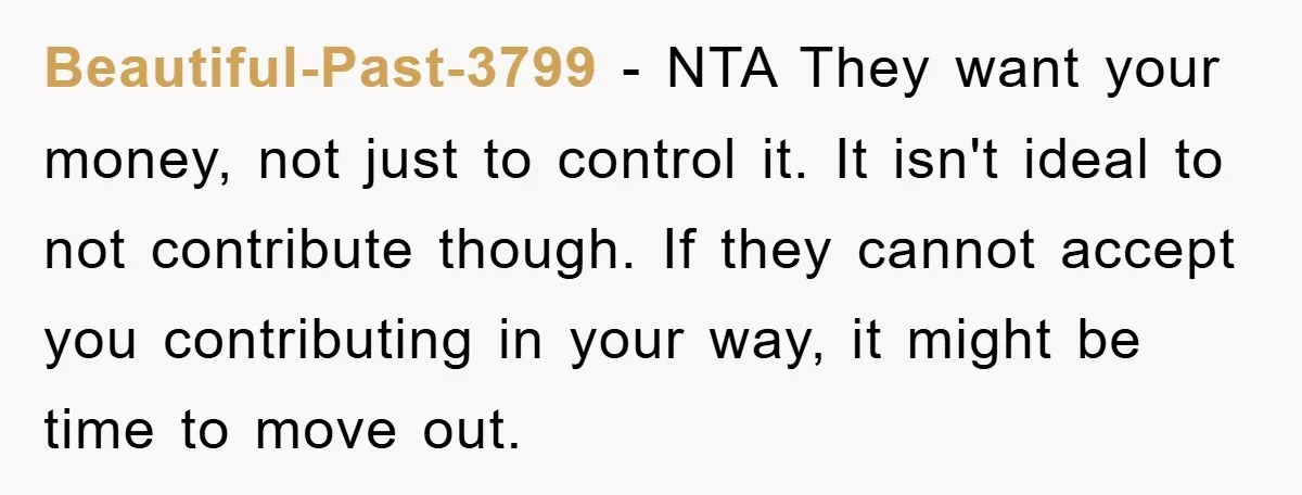 Beautiful-Past-3799 − NTA They want your money, not just to control it. It isn't ideal to not contribute though. If they cannot accept you contributing in your way, it might...