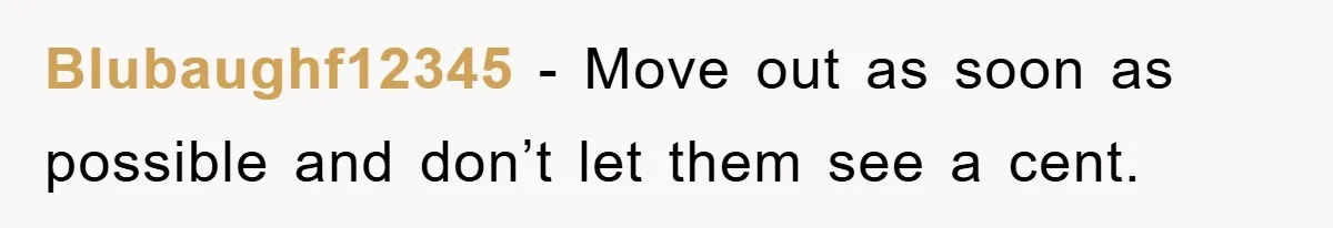 Blubaughf12345 − Move out as soon as possible and don’t let them see a cent.