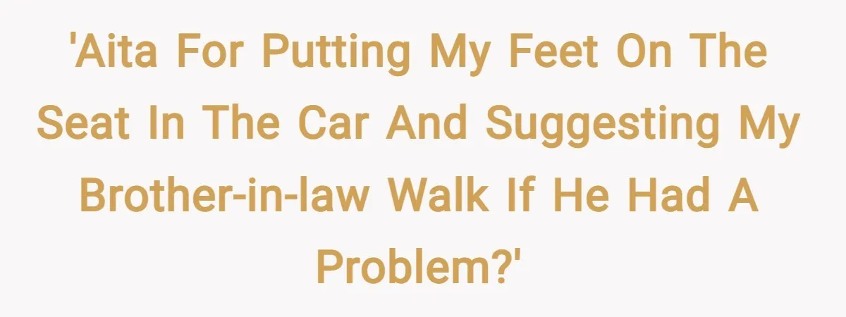 'AITA for putting my feet on the seat in the car and suggesting my brother-in-law walk if he had a problem?'