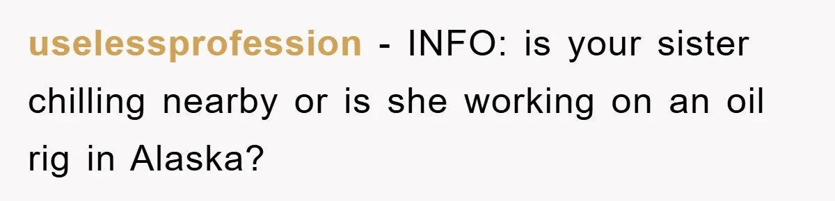 uselessprofession − INFO: is your sister chilling nearby or is she working on an oil rig in Alaska?