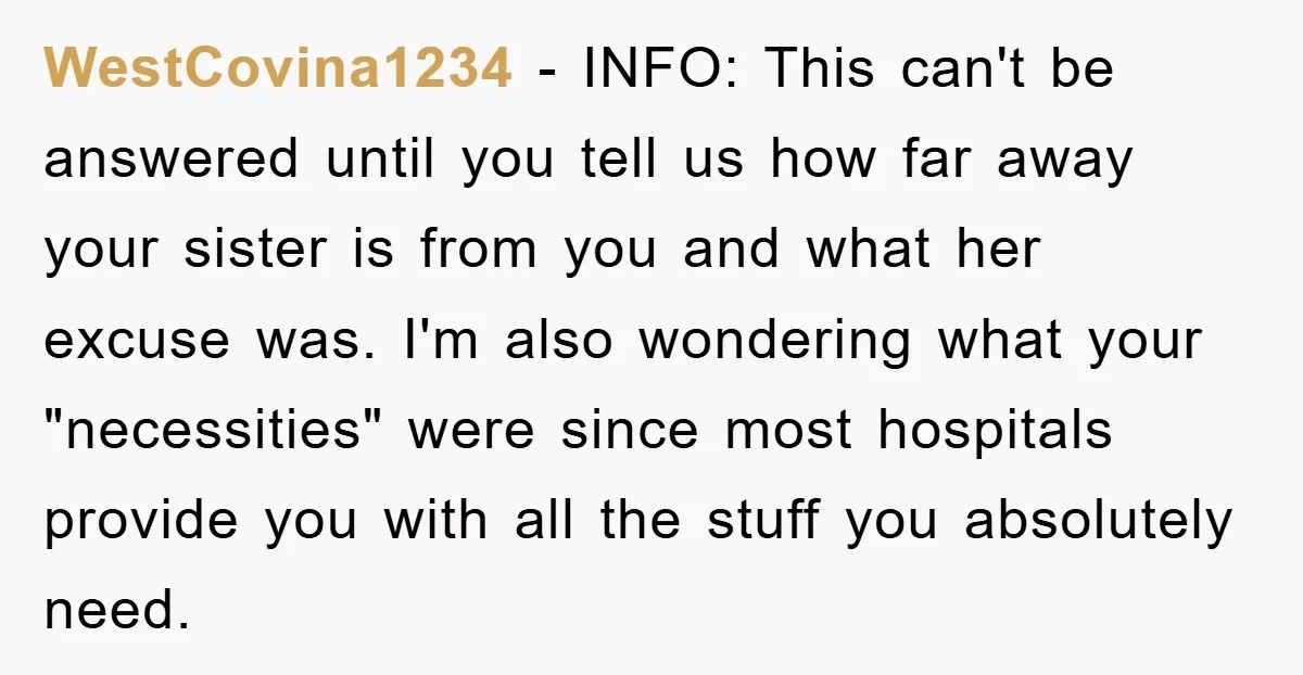 WestCovina1234 − INFO: This can't be answered until you tell us how far away your sister is from you and what her excuse was. I'm also wondering what your "necessities"...