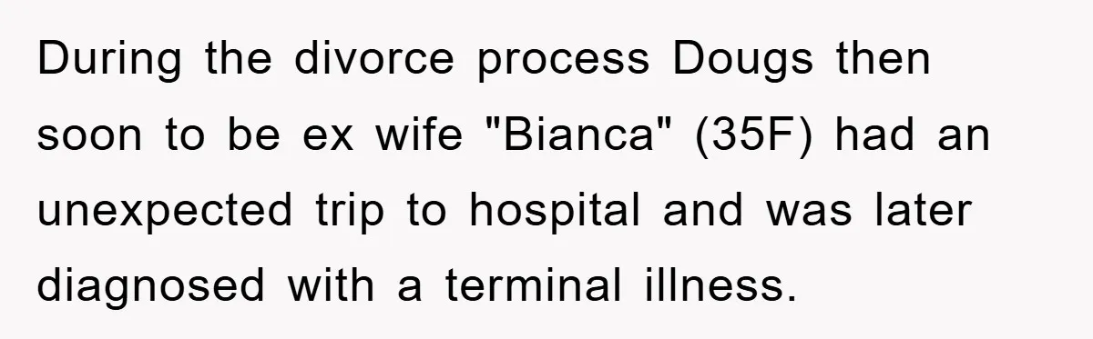 During the divorce process Dougs then soon to be ex wife "Bianca" (35F) had an unexpected trip to hospital and was later diagnosed with a terminal illness.