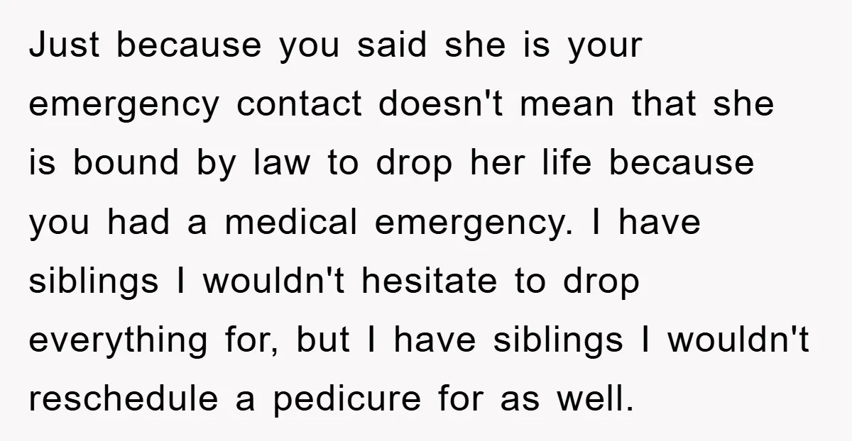 Just because you said she is your emergency contact doesn't mean that she is bound by law to drop her life because you had a medical emergency. I have siblings...