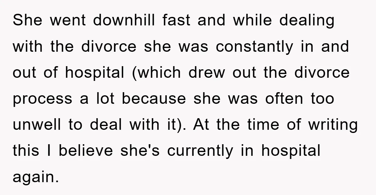 She went downhill fast and while dealing with the divorce she was constantly in and out of hospital (which drew out the divorce process a lot because she was often...