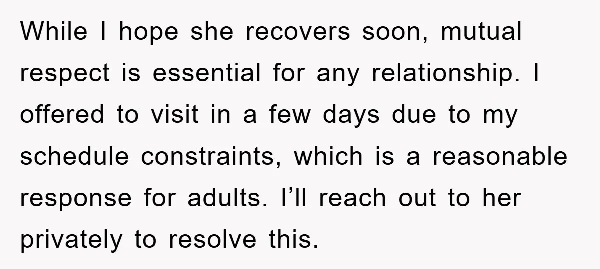 While I hope she recovers soon, mutual respect is essential for any relationship. I offered to visit in a few days due to my schedule constraints, which is a reasonable...