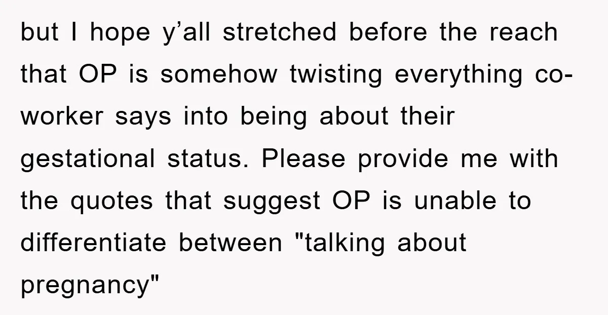but I hope y’all stretched before the reach that OP is somehow twisting everything co-worker says into being about their gestational status. Please provide me with the quotes that suggest...