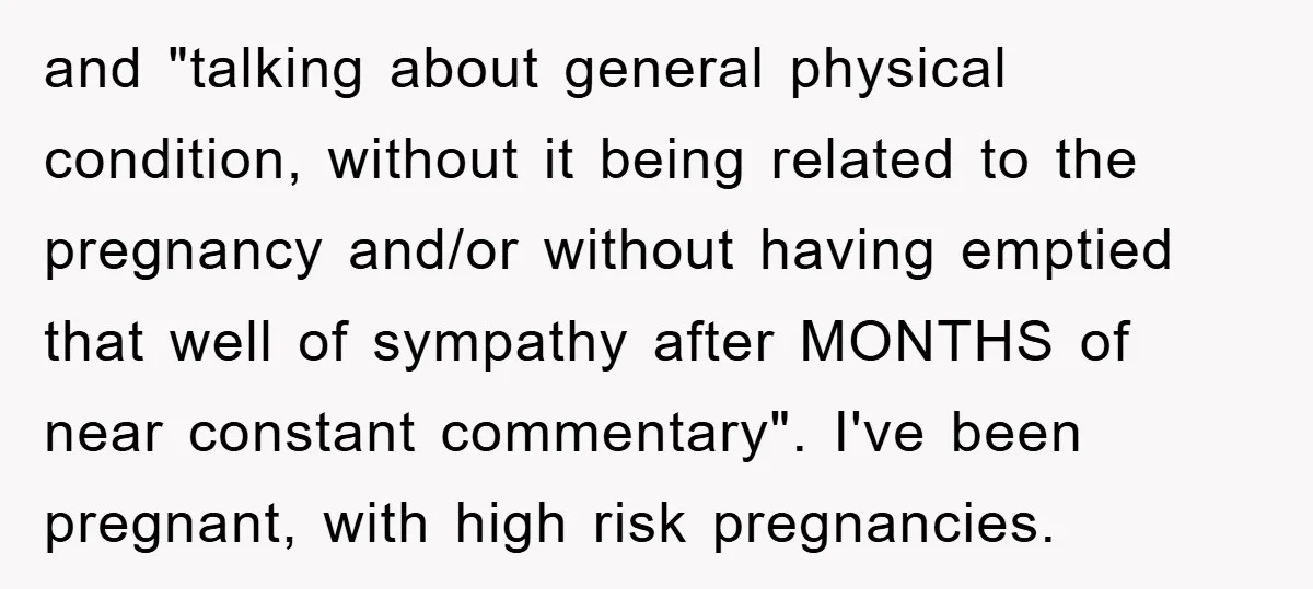 and "talking about general physical condition, without it being related to the pregnancy and/or without having emptied that well of sympathy after MONTHS of near constant commentary". I've been pregnant,...