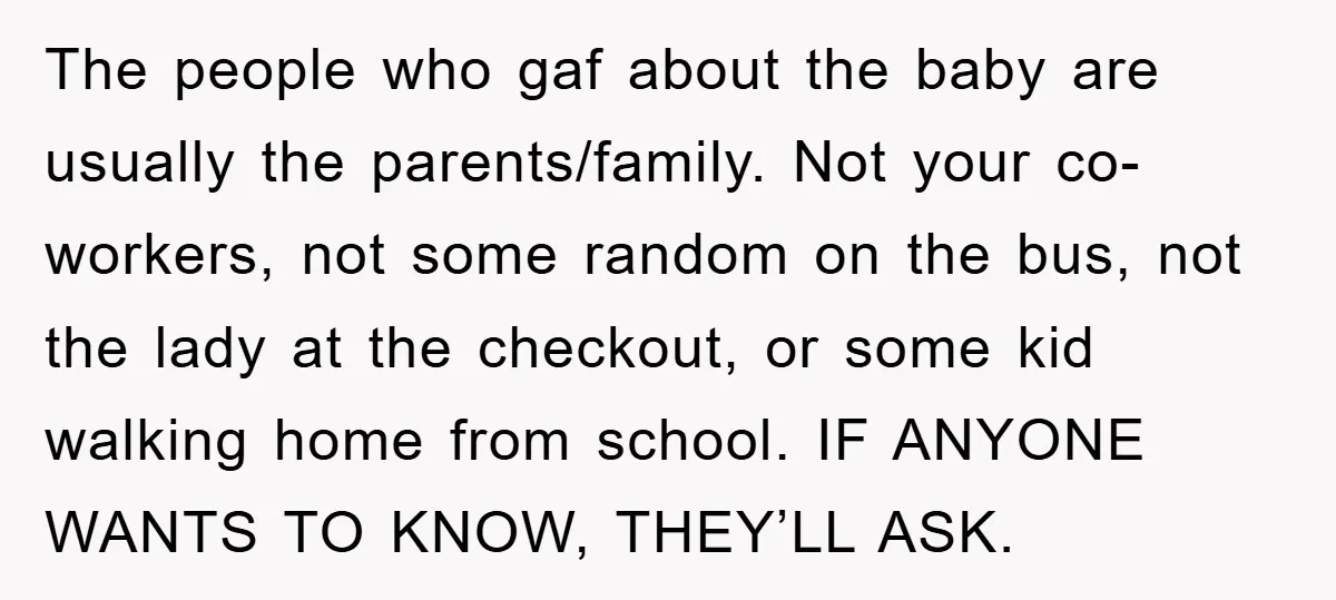 The people who gaf about the baby are usually the parents/family. Not your co-workers, not some random on the bus, not the lady at the checkout, or some kid walking...