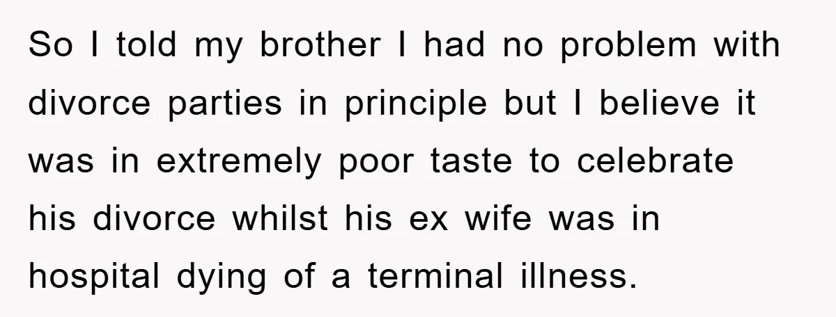 So I told my brother I had no problem with divorce parties in principle but I believe it was in extremely poor taste to celebrate his divorce whilst his ex...