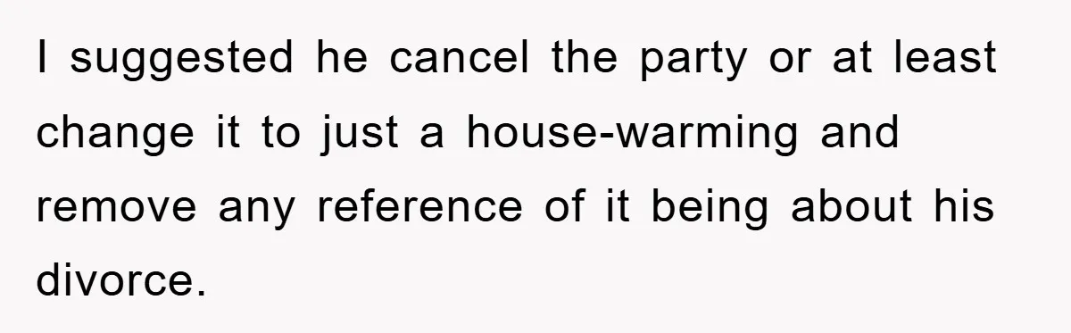 I suggested he cancel the party or at least change it to just a house-warming and remove any reference of it being about his divorce.