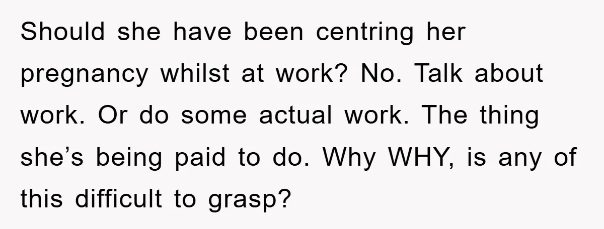 Should she have been centring her pregnancy whilst at work? No. Talk about work. Or do some actual work. The thing she’s being paid to do. Why WHY, is any...