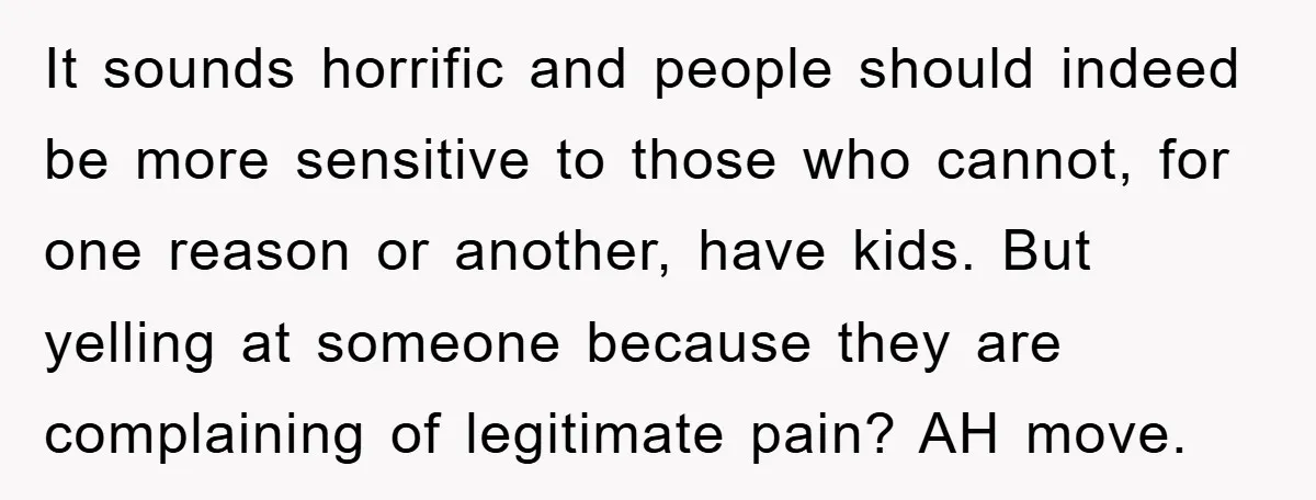 It sounds horrific and people should indeed be more sensitive to those who cannot, for one reason or another, have kids. But yelling at someone because they are complaining of...