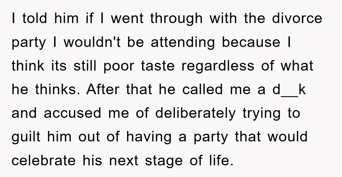 I told him if I went through with the divorce party I wouldn't be attending because I think its still poor taste regardless of what he thinks. After that he...