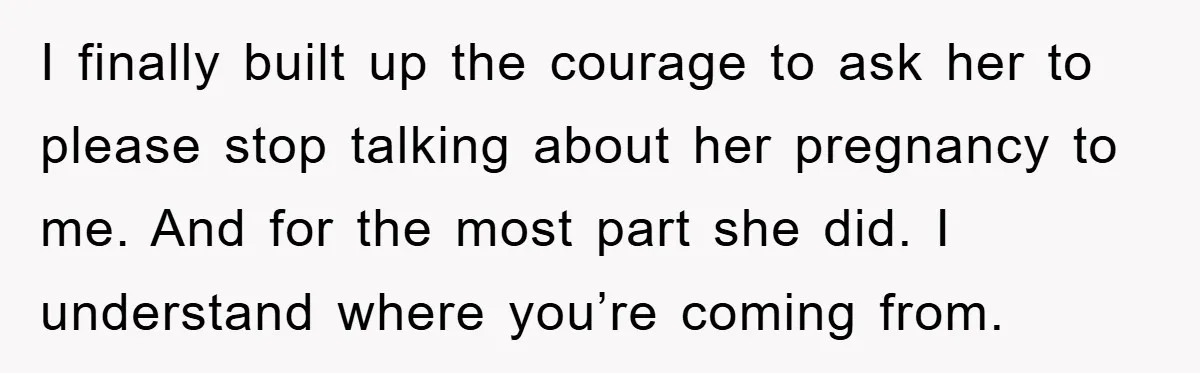 I finally built up the courage to ask her to please stop talking about her pregnancy to me. And for the most part she did. I understand where you’re coming...