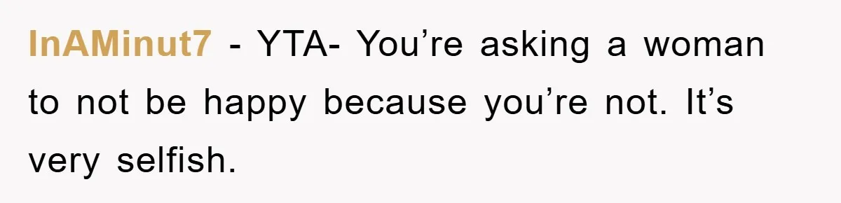InAMinut7 − YTA- You’re asking a woman to not be happy because you’re not. It’s very selfish.