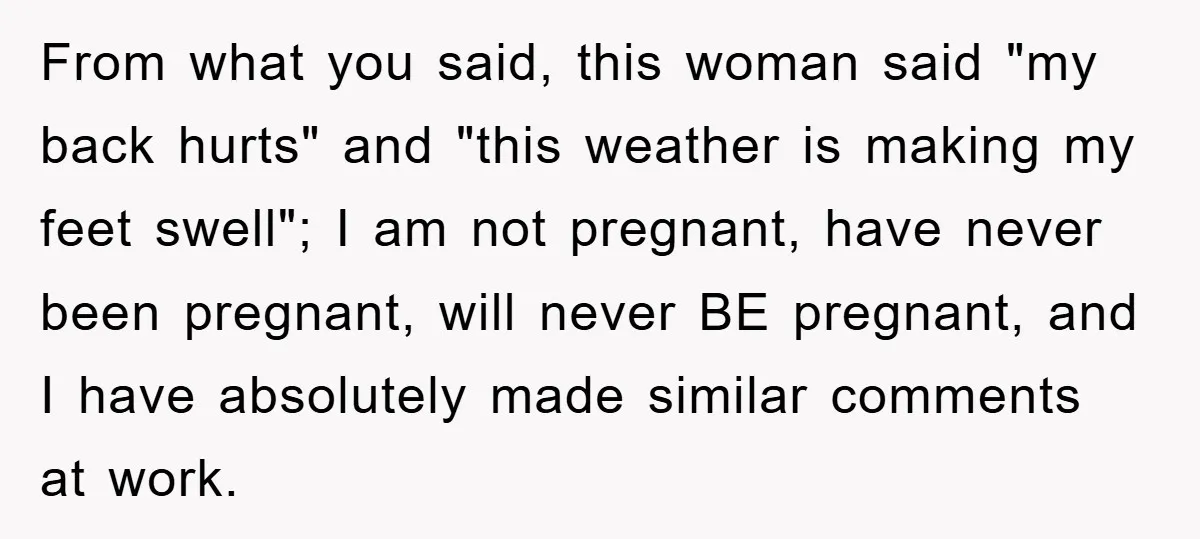 From what you said, this woman said "my back hurts" and "this weather is making my feet swell"; I am not pregnant, have never been pregnant, will never BE pregnant,...