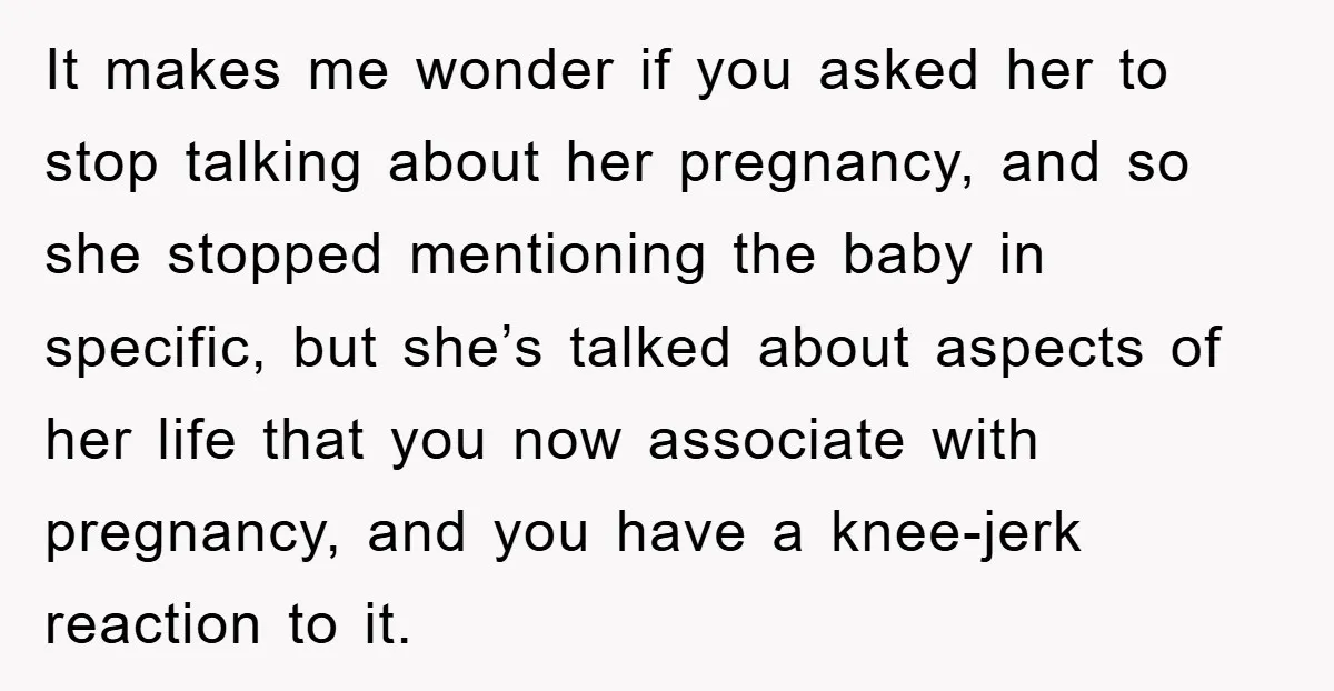 It makes me wonder if you asked her to stop talking about her pregnancy, and so she stopped mentioning the baby in specific, but she’s talked about aspects of her...