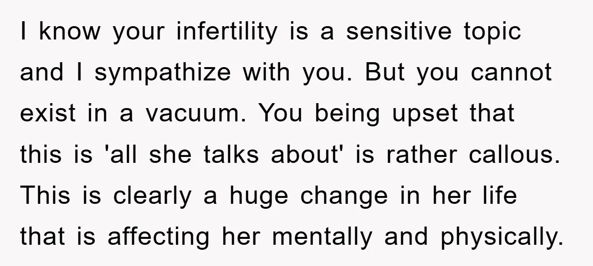I know your infertility is a sensitive topic and I sympathize with you. But you cannot exist in a vacuum. You being upset that this is 'all she talks about'...
