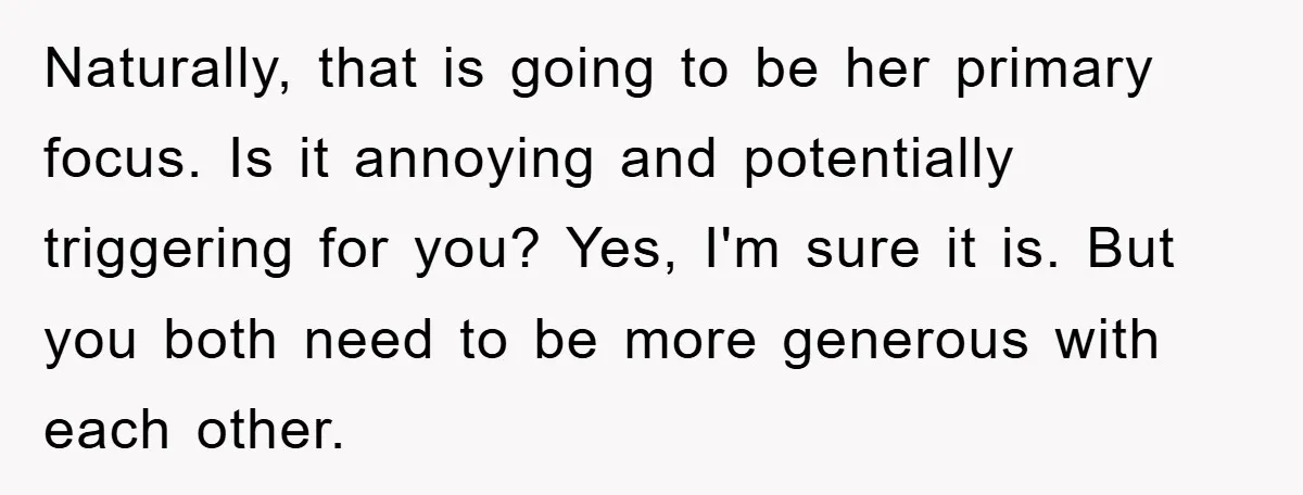 Naturally, that is going to be her primary focus. Is it annoying and potentially triggering for you? Yes, I'm sure it is. But you both need to be more generous...