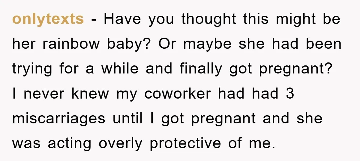 onlytexts − Have you thought this might be her rainbow baby? Or maybe she had been trying for a while and finally got pregnant? I never knew my coworker had...