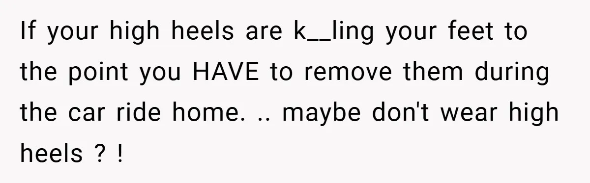 If your high heels are k__ling your feet to the point you HAVE to remove them during the car ride home. .. maybe don't wear high heels ? !