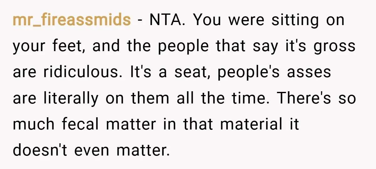 mr_fireassmids − NTA. You were sitting on your feet, and the people that say it's gross are ridiculous. It's a seat, people's asses are literally on them all the time....