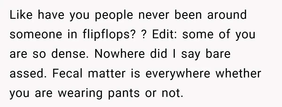 Like have you people never been around someone in flipflops? ? Edit: some of you are so dense. Nowhere did I say bare assed. Fecal matter is everywhere whether you...